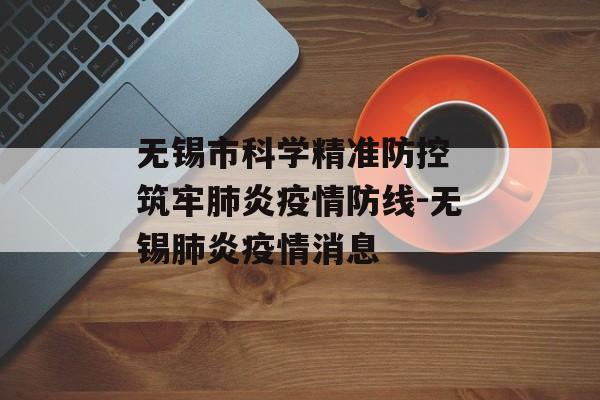 无锡市科学精准防控 筑牢肺炎疫情防线-无锡肺炎疫情消息