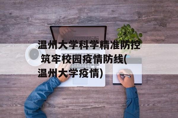温州大学科学精准防控 筑牢校园疫情防线(温州大学疫情)