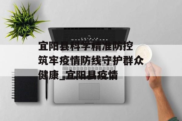 宜阳县科学精准防控 筑牢疫情防线守护群众健康_宜阳县疫情