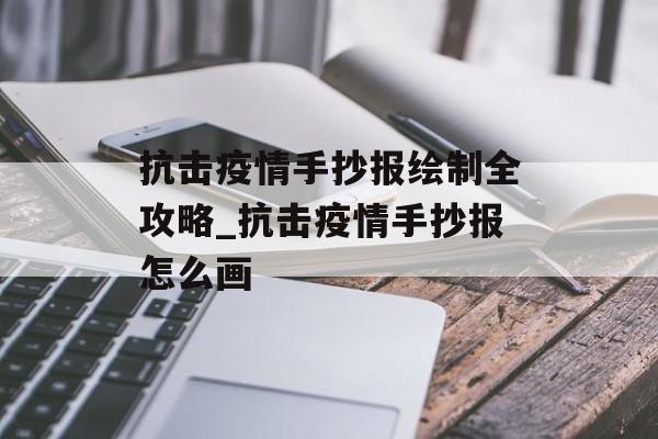 抗击疫情手抄报绘制全攻略_抗击疫情手抄报怎么画