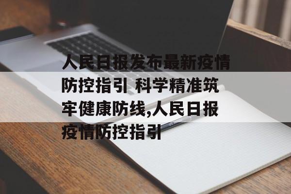 人民日报发布最新疫情防控指引 科学精准筑牢健康防线,人民日报疫情防控指引