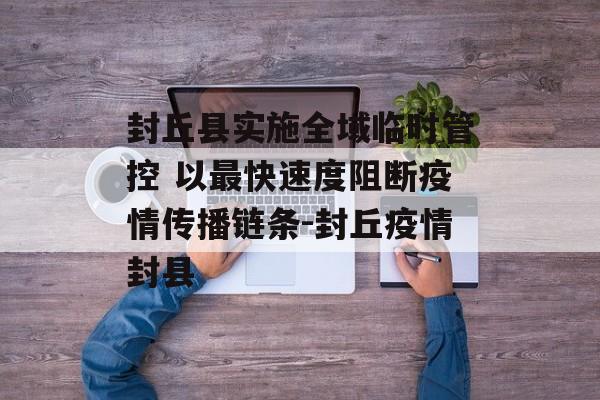封丘县实施全域临时管控 以最快速度阻断疫情传播链条-封丘疫情封县