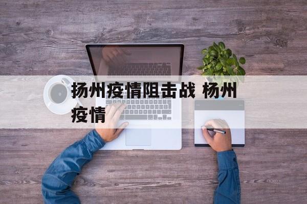 扬州疫情阻击战 杨州疫情