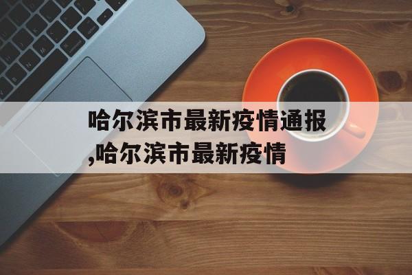 哈尔滨市最新疫情通报,哈尔滨市最新疫情