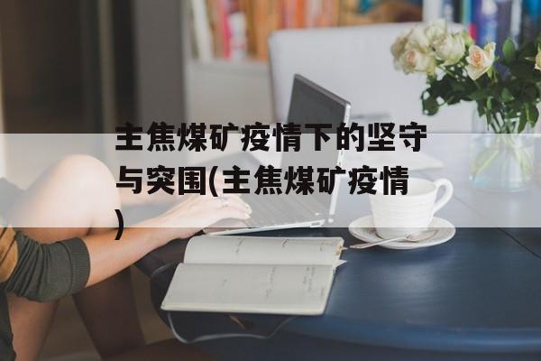 主焦煤矿疫情下的坚守与突围(主焦煤矿疫情)
