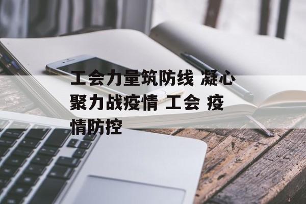 工会力量筑防线 凝心聚力战疫情 工会 疫情防控