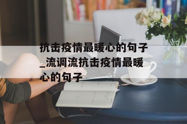 抗击疫情最暖心的句子_流调流抗击疫情最暖心的句子