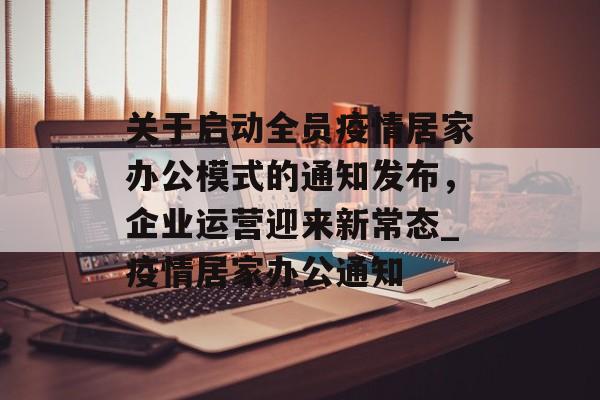 关于启动全员疫情居家办公模式的通知发布，企业运营迎来新常态_疫情居家办公通知