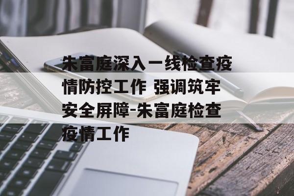 朱富庭深入一线检查疫情防控工作 强调筑牢安全屏障-朱富庭检查疫情工作