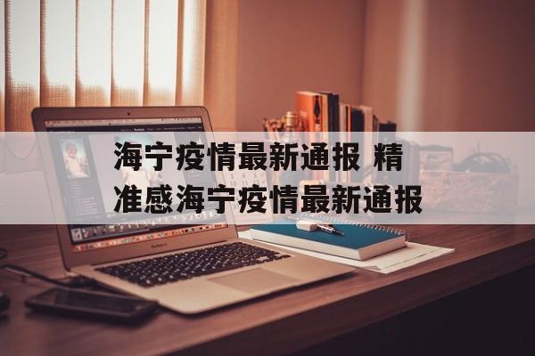 海宁疫情最新通报 精准感海宁疫情最新通报