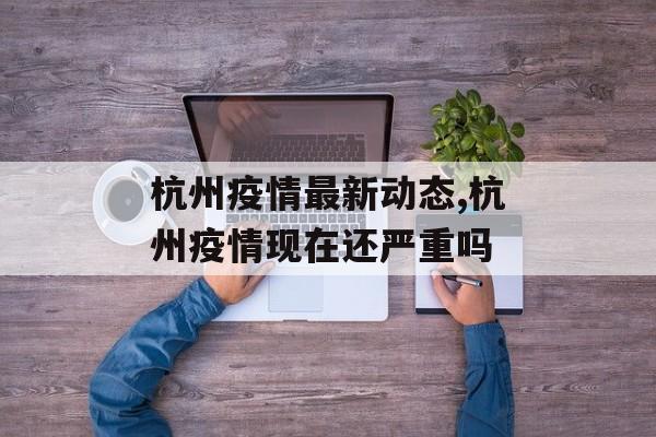 杭州疫情最新动态,杭州疫情现在还严重吗