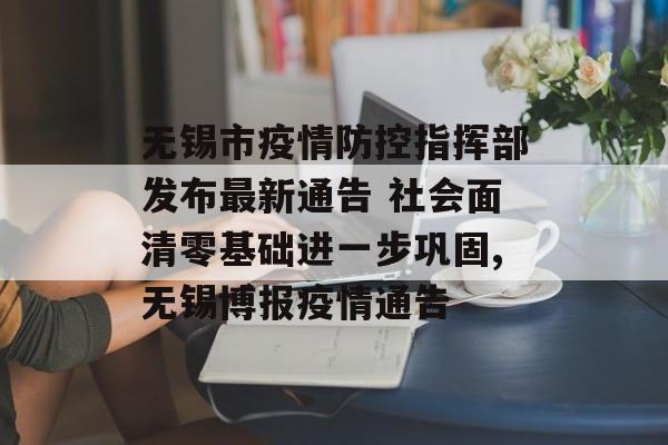 无锡市疫情防控指挥部发布最新通告 社会面清零基础进一步巩固,无锡博报疫情通告